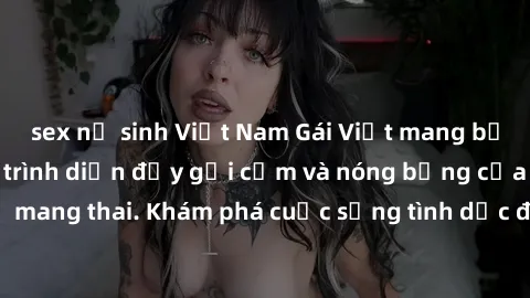 sex nữ sinh Việt Nam Gái Việt mang bầu và làm tình: Màn trình diễn đầy gợi cảm và nóng bỏng của phụ nữ mang thai. Khám phá cuộc sống tình dục đầy hấp dẫn và mới lạ của họ!