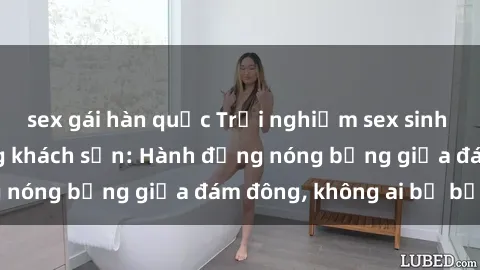 sex gái hàn quốc Trải nghiệm sex sinh viên sôi động trong khách sạn: Hành động nóng bỏng giữa đám đông, không ai bị bỏ lỡ