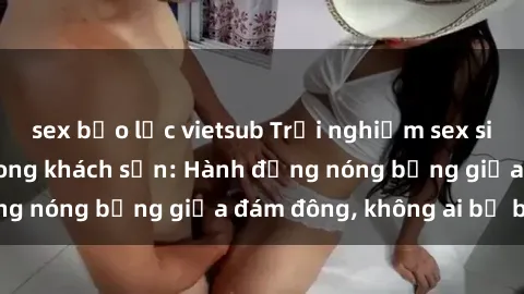 sex bạo lực vietsub Trải nghiệm sex sinh viên sôi động trong khách sạn: Hành động nóng bỏng giữa đám đông, không ai bị bỏ lỡ