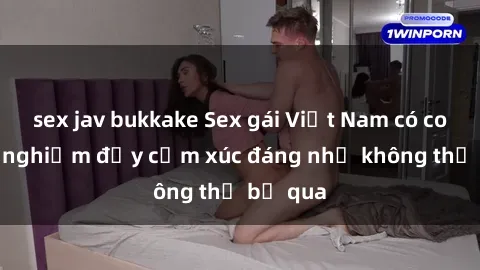 sex jav bukkake Sex gái Việt Nam có con: Trải nghiệm đầy cảm xúc đáng nhớ không thể bỏ qua