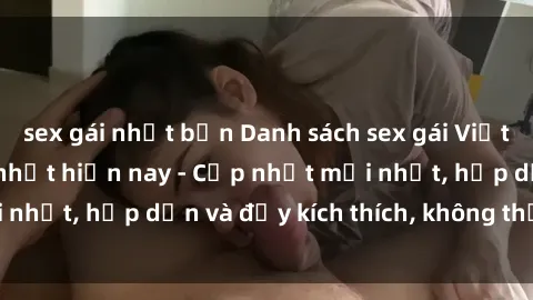 sex gái nhật bản Danh sách sex gái Việt Nam sinh viên hot nhất hiện nay - Cập nhật mới nhất, hấp dẫn và đầy kích thích, không thể bỏ qua!