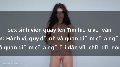 sex sinh viên quay lén Tìm hiểu về văn hóa sex ở Việt Nam: Hành vi, quy định và quan điểm của người dân về chủ đề nóng