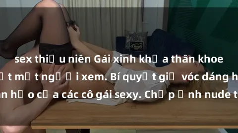 sex thiếu niên Gái xinh khỏa thân khoe dáng nóng bỏng đốt mắt người xem. Bí quyết giữ vóc dáng hoàn hảo của các cô gái sexy. Chụp ảnh nude tự tin không sợ lộ hàng.