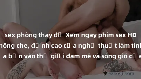 sex phòng thay đồ Xem ngay phim sex HD chất lượng cao không che, đỉnh cao của nghệ thuật làm tình, đưa bạn vào thế giới đam mê và sóng gió của tình yêu không giới hạn.