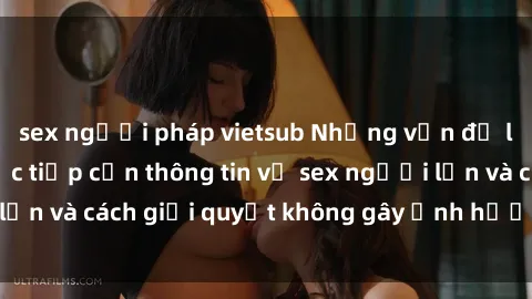 sex người pháp vietsub Những vấn đề liên quan đến việc tiếp cận thông tin về sex người lớn và cách giải quyết không gây ảnh hưởng đến trẻ em