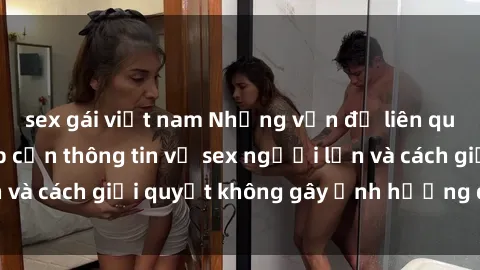 sex gái việt nam Những vấn đề liên quan đến việc tiếp cận thông tin về sex người lớn và cách giải quyết không gây ảnh hưởng đến trẻ em