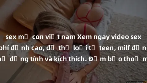 sex mẹ con việt nam Xem ngay video sex không che miễn phí đỉnh cao, đủ thể loại từ teen, milf đến các cảnh quan hệ đồng tính và kích thích. Đảm bảo thoả mãn mọi khả năng kích thích của bạn!