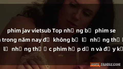 phim jav vietsub Top những bộ phim sex hay nhất nên xem trong năm nay để không bỏ lỡ những thước phim hấp dẫn và đầy kịch tính.