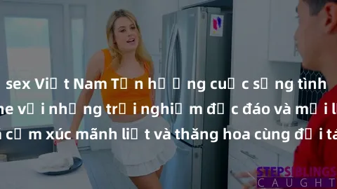 sex Việt Nam Tận hưởng cuộc sống tình dục online không che với những trải nghiệm độc đáo và mới lạ. Khám phá cảm xúc mãnh liệt và thăng hoa cùng đối tác tại các trang web chuyên nghiệp.