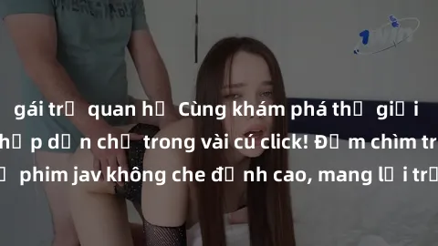gái trẻ quan hệ Cùng khám phá thế giới jav không che siêu hấp dẫn chỉ trong vài cú click! Đắm chìm trong những bộ phim jav không che đỉnh cao, mang lại trải nghiệm thú vị và đầy kích thích.