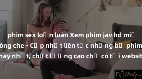 phim sex loạn luân Xem phim jav hd miễn phí đỉnh cao không che - Cập nhật liên tục những bộ phim sex hay nhất, chất lượng cao chỉ có tại website chuyên nghiệp hàng đầu.