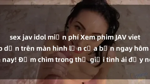 sex jav idol miễn phí Xem phim JAV vietsub mới nhất và hấp dẫn trên màn hình lớn của bạn ngay hôm nay! Đắm chìm trong thế giới tình ái đầy nóng bỏng và kích thích.