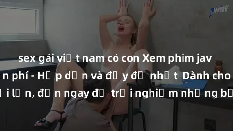sex gái việt nam có con Xem phim jav full HD online miễn phí - Hấp dẫn và đầy đủ nhất  Dành cho người lớn, đến ngay để trải nghiệm những bộ phim hấp dẫn và hấp dẫn.