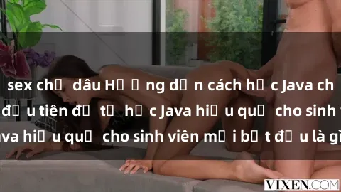 sex chị dâu Hướng dẫn cách học Java cho sinh viên: Bước đầu tiên để tự học Java hiệu quả cho sinh viên mới bắt đầu là gì?