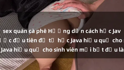 sex quán cà phê Hướng dẫn cách học Java cho sinh viên: Bước đầu tiên để tự học Java hiệu quả cho sinh viên mới bắt đầu là gì?