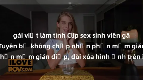 gái việt làm tình Clip sex sinh viên gây sốt mạng xã hội: Tuyên bố không chấp nhận phần mềm gián điệp, đòi xóa hình ảnh trên internet