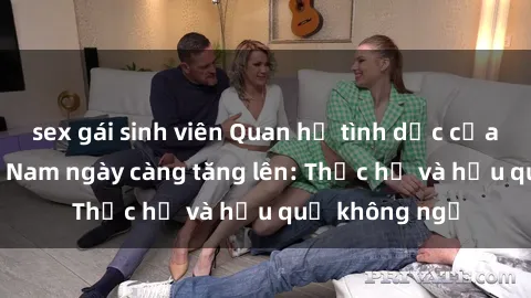 sex gái sinh viên Quan hệ tình dục của nữ sinh Việt Nam ngày càng tăng lên: Thực hư và hậu quả không ngờ
