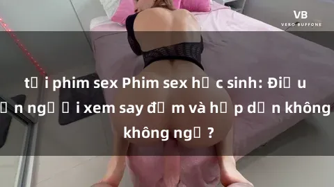 tải phim sex Phim sex học sinh: Điều gì khiến người xem say đắm và hấp dẫn không ngờ?