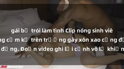 gái bị trói làm tình Clip nóng sinh viên gây sốc: Hành động cấm kỵ trên trường gây xôn xao cộng đồng. Đoạn video ghi lại cảnh vô lễ khiến dư luận bức xúc.