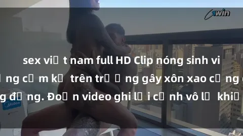 sex việt nam full HD Clip nóng sinh viên gây sốc: Hành động cấm kỵ trên trường gây xôn xao cộng đồng. Đoạn video ghi lại cảnh vô lễ khiến dư luận bức xúc.