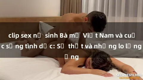 clip sex nữ sinh Bà mẹ Việt Nam và cuộc sống tình dục: Sự thật và những lo lắng