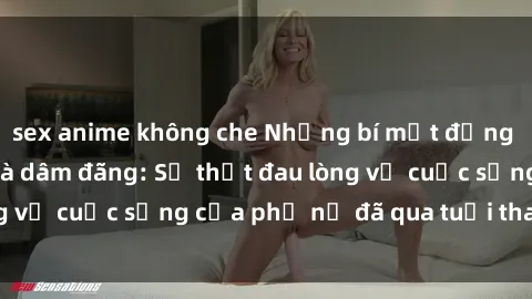 sex anime không che Những bí mật đằng sau vẻ ngoài gái già dâm đãng: Sự thật đau lòng về cuộc sống của phụ nữ đã qua tuổi thanh xuân