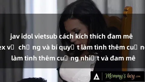 jav idol vietsub cách kích thích đam mê trong hôn nhân: Sex vợ chồng và bí quyết làm tình thêm cuồng nhiệt và đam mê