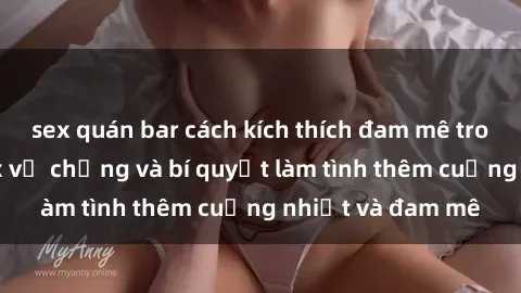 sex quán bar cách kích thích đam mê trong hôn nhân: Sex vợ chồng và bí quyết làm tình thêm cuồng nhiệt và đam mê