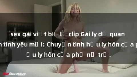 sex gái việt bị lộ clip Gái ly dị quan hệ tìm kiếm tình yêu mới: Chuyện tình hậu ly hôn của phụ nữ trẻ.
