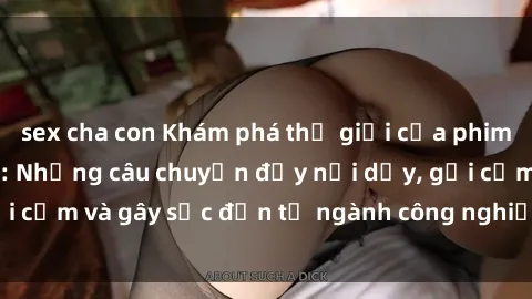 sex cha con Khám phá thế giới của phim sex nô lệ tình dục: Những câu chuyện đầy nổi dậy, gợi cảm và gây sốc đến từ ngành công nghiệp giải trí đen tối