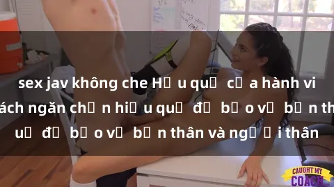 sex jav không che Hậu quả của hành vi bạo dâm sex và cách ngăn chặn hiệu quả để bảo vệ bản thân và người thân