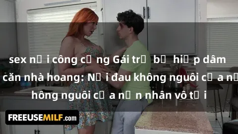 sex nơi công cộng Gái trẻ bị hiếp dâm bạo lực trong căn nhà hoang: Nỗi đau không nguôi của nạn nhân vô tội