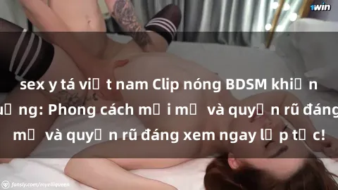 sex y tá việt nam Clip nóng BDSM khiến người xem phát cuồng: Phong cách mới mẻ và quyến rũ đáng xem ngay lập tức!