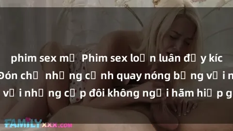 phim sex mỹ Phim sex loạn luân đầy kích thích không che - Đón chờ những cảnh quay nóng bỏng với những cặp đôi không ngại hãm hiếp gia đình trong lòng