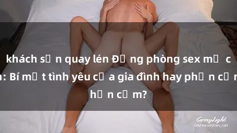 khách sạn quay lén Động phòng sex mẹ con: Bí mật tình yêu của gia đình hay phản cảm?