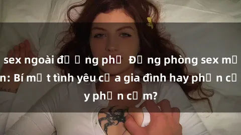 sex ngoài đường phố Động phòng sex mẹ con: Bí mật tình yêu của gia đình hay phản cảm?