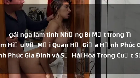 gái nga làm tình Những Bí Mật trong Tình Dục Gia Đình: Tìm Hiểu Về Mối Quan Hệ Giữa Hạnh Phúc Gia Đình và Sự Hài Hòa Trong Cuộc Sống Tình Dục