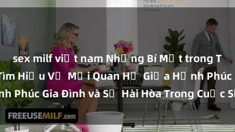 sex milf việt nam Những Bí Mật trong Tình Dục Gia Đình: Tìm Hiểu Về Mối Quan Hệ Giữa Hạnh Phúc Gia Đình và Sự Hài Hòa Trong Cuộc Sống Tình Dục