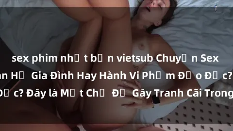 sex phim nhật bản vietsub Chuyện Sex Ông Cháu: Mối Quan Hệ Gia Đình Hay Hành Vi Phạm Đạo Đức? Đây là Một Chủ Đề Gây Tranh Cãi Trong Xã Hội Hiện Nay.