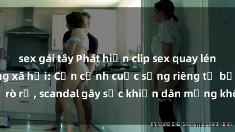 sex gái tây Phát hiện clip sex quay lén hot nhất trên mạng xã hội: Cận cảnh cuộc sống riêng tư bị rò rỉ, scandal gây sốc khiến dân mạng không khỏi bàng hoàng