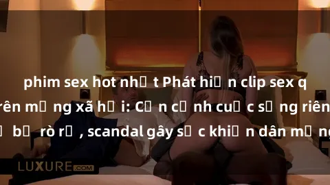 phim sex hot nhất Phát hiện clip sex quay lén hot nhất trên mạng xã hội: Cận cảnh cuộc sống riêng tư bị rò rỉ, scandal gây sốc khiến dân mạng không khỏi bàng hoàng