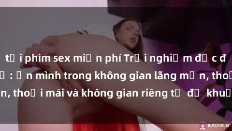 tải phim sex miễn phí Trải nghiệm độc đáo tại sex nhà nghỉ: ẩn mình trong không gian lãng mạn, thoải mái và không gian riêng tư để khuấy động tình ái.