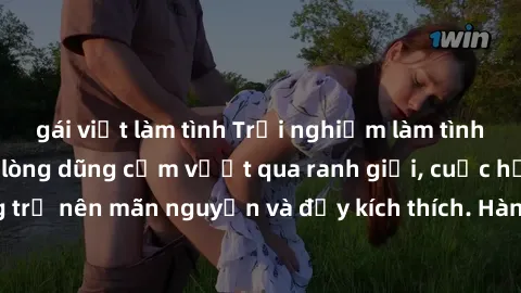 gái việt làm tình Trải nghiệm làm tình ngoài đường: Khi lòng dũng cảm vượt qua ranh giới, cuộc hẹn nơi công cộng trở nên mãn nguyện và đầy kích thích. Hành vi nguy hiểm, nhưng cũng tạo nên cảm giác mớ