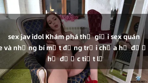 sex jav idol Khám phá thế giới sex quán karaoke và những bí mật động trời chưa hề được tiết lộ