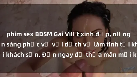 phim sex BDSM Gái Việt xinh đẹp, nồng nàn tình cảm, sẵn sàng phục vụ với dịch vụ làm tình tại khách sạn. Đến ngay để thỏa mãn mọi khao khát của bạn!