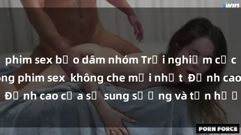 phim sex bạo dâm nhóm Trải nghiệm cực kỳ nóng bỏng trong phim sex  không che mới nhất  Đỉnh cao của sự sung sướng và tận hưởng chân thật