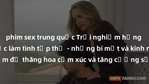 phim sex trung quốc Trải nghiệm hứng khởi cùng với việc làm tình tập thể - những bí mật và kinh nghiệm để thăng hoa cảm xúc và tăng cường sự gắn kết trong mối quan hệ