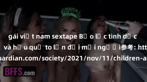 gái việt nam sextape Bạo lực tình dục trong nhóm: nguy cơ và hậu quả to lớn đối mọi người参考: https://www.theguardian.com/society/2021/nov/11/children-as-young-as-four-are-being-sexually-abused-by-grou