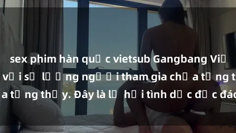 sex phim hàn quốc vietsub Gangbang Việt Nam: Kỷ lục mới với số lượng người tham gia chưa từng thấy. Đây là lễ hội tình dục độc đáo và gây sốc.