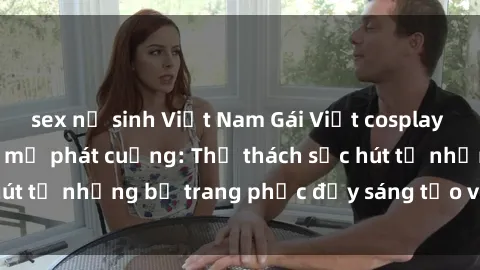 sex nữ sinh Việt Nam Gái Việt cosplay sexy khiến fan hâm mộ phát cuồng: Thử thách sức hút từ những bộ trang phục đầy sáng tạo và quyến rũ!